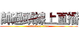 帥過頭線上直播 (attack on titan)