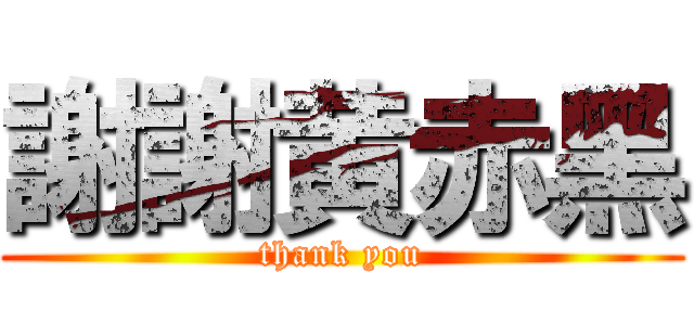 謝謝黄赤黑 (thank you)