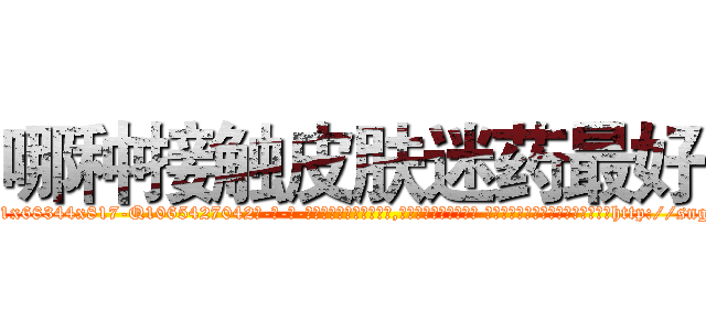 哪种接触皮肤迷药最好 (哪种接触皮肤迷药最好【电-话151x68344x817-Q1065427042元-吉-药-业】我们做的是长期生意,靠的是老客户长期支持 哪种接触皮肤迷药最好在发表了一篇http://sngk.net/BecYya

参考消息网我们做的是长期生意,靠的是老客户长期支持也许我们早该意识到，就连鲍勃·霍斯金斯（金球奖戏剧类电影男主角 
)