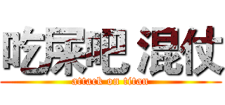 吃屎吧 混仗 (attack on titan)