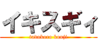 イキスギィ (tadokoro kouji)