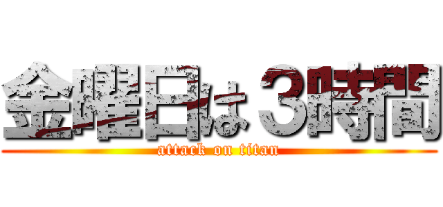 金曜日は３時間 (attack on titan)