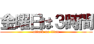 金曜日は３時間 (attack on titan)