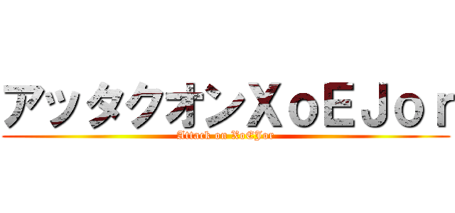 アッタクオンＸｏＥＪｏｒ (Attack on XoEJor)