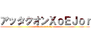 アッタクオンＸｏＥＪｏｒ (Attack on XoEJor)