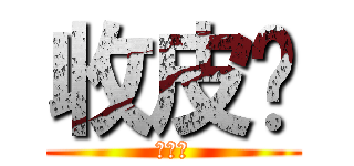 收皮啦 (收皮啦)
