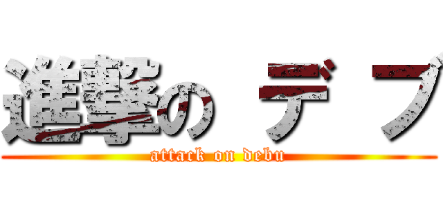 進撃の デ ブ (attack on debu)