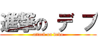 進撃の デ ブ (attack on debu)