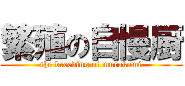 繁殖の自慢厨 (the breeding of murakami)