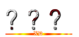 ？？？ (XD)
