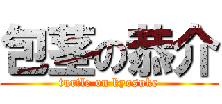 包茎の恭介 (turtle on kyosuke)