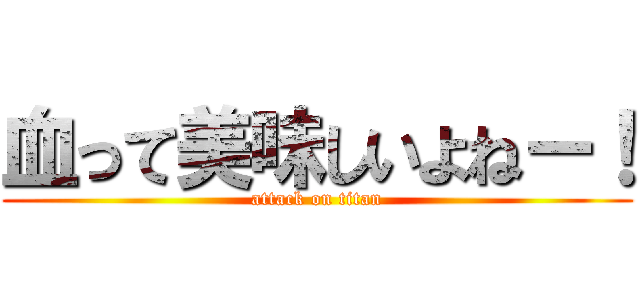 血って美味しいよねー！ (attack on titan)