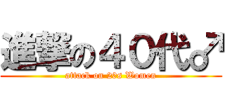 進撃の４０代♂ (attack on 20s Women)