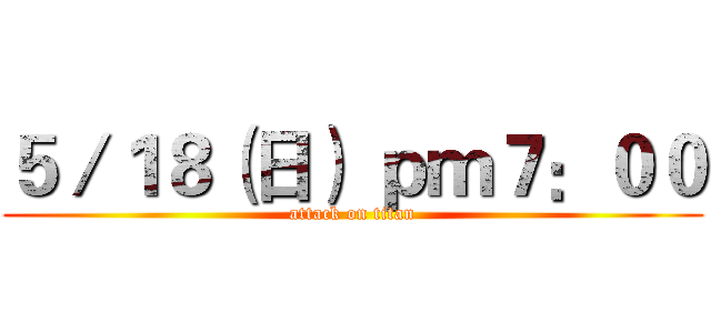 ５／１８（日） ｐｍ７：００ (attack on titan)