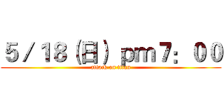 ５／１８（日） ｐｍ７：００ (attack on titan)