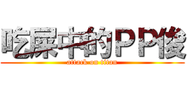 吃屎中的ＰＰ俊 (attack on titan)