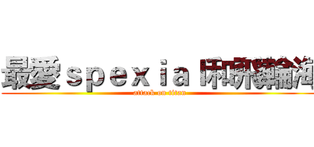 最愛ｓｐｅｘｉａｌ和飛輪海 (attack on titan)