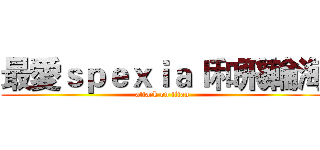 最愛ｓｐｅｘｉａｌ和飛輪海 (attack on titan)