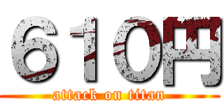 ６１０円 (attack on titan)