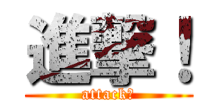 進撃！ (attack！)