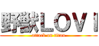 野獣ＬＯＶＩ (attack on titan)