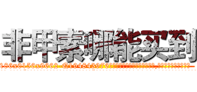 非甲素哪能买到 (非甲素哪能买到【电.话186x0156x9662-Q194843976林氏药业】我们做的是长期生意,靠的是老客户长期支持
参考消息网2月20日报道 韩媒称，“剩女多、离婚率高的城市，房价一定会上涨。”这是中国经济学家金岩石2016年12月参加在上海举行的房地产相关论坛时说的话。
)