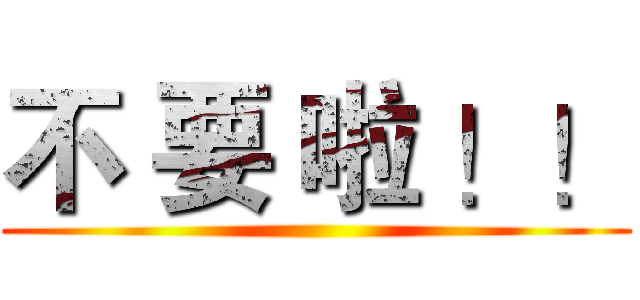 不 要 啦 ！！ ()