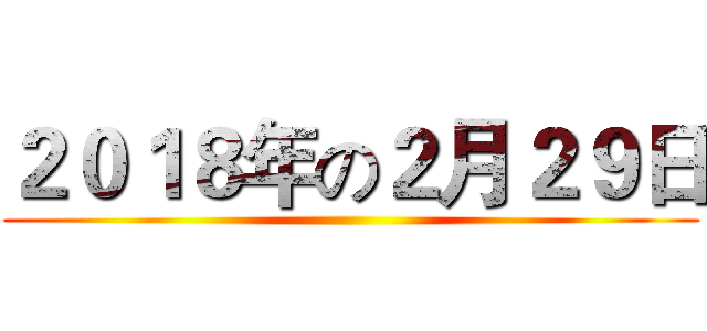 ２０１８年の２月２９日 ()