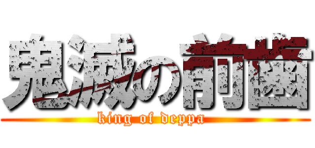 鬼滅の前歯 (king of deppa )