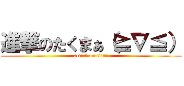 進撃のたくまぁ（≧∇≦） (attack on titan)