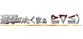 進撃のたくまぁ（≧∇≦） (attack on titan)