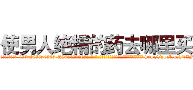 使男人绝精的药去哪里买 (使男人绝精的药去哪里买【电-186x2687x6963-Q278180069元-吉-药-业】我们做的是长期生意,靠的是老客户长期支持 http://sngk.net/vZFsi6
)