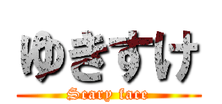 ゆきすけ (Scary face)