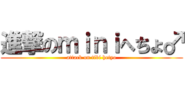 進撃のｍｉｎｉへちょ♂ (attack on tibi hetyo)