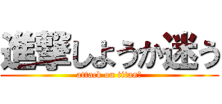 進撃しようか迷う (attack on titan？)