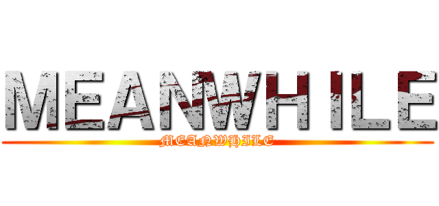 ＭＥＡＮＷＨＩＬＥ (MEANWHILE)