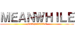ＭＥＡＮＷＨＩＬＥ (MEANWHILE)