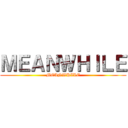 ＭＥＡＮＷＨＩＬＥ (MEANWHILE)