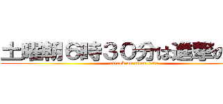 土曜朝６時３０分は進撃の巨人 (attack on titan 630)