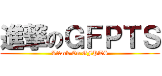 進撃のＧＦＰＴＳ (Attack On GFPTS)