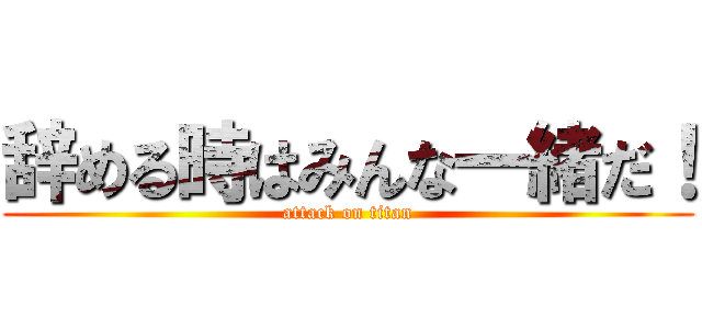 辞める時はみんな一緒だ！ (attack on titan)