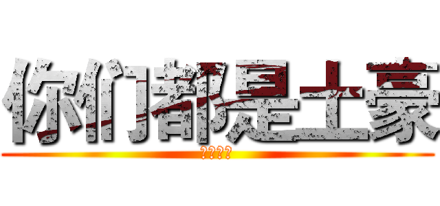 你们都是土豪 (最讨厌了)