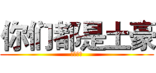 你们都是土豪 (最讨厌了)