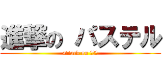 進撃の パステル (attack on 파스텔)