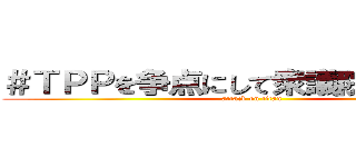 ＃ＴＰＰを争点にして衆議院を解散しろ (attack on titan)