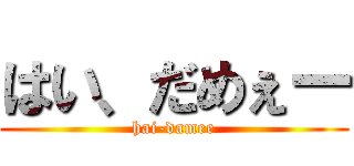 はい、だめぇー (hai-damee)