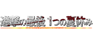 進撃の最後１つの夏休み (attack on the last summer vacation)