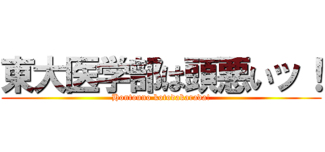 東大医学部は頭悪いッ！ (Hontouno kotodakarada!)