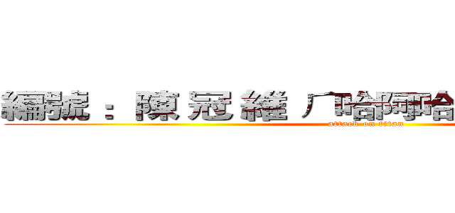 編號 ：陳 冠 維 ㄏ哈阿哈阿哈哈哈哈哈阿 (attack on titan)