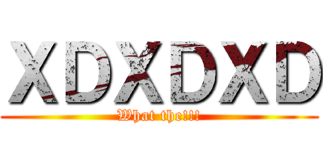 ＸＤＸＤＸＤ (What the!!!)